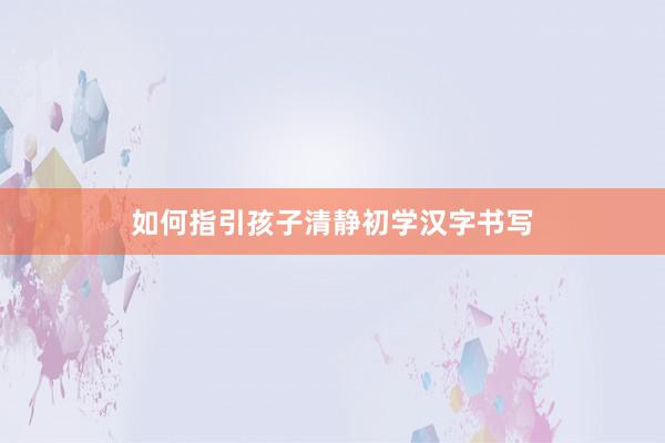 如何指引孩子清静初学汉字书写