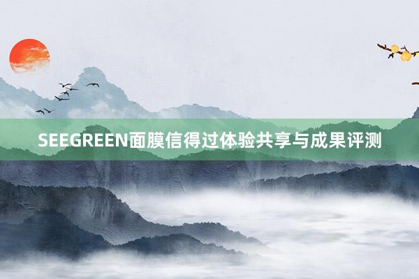 SEEGREEN面膜信得过体验共享与成果评测